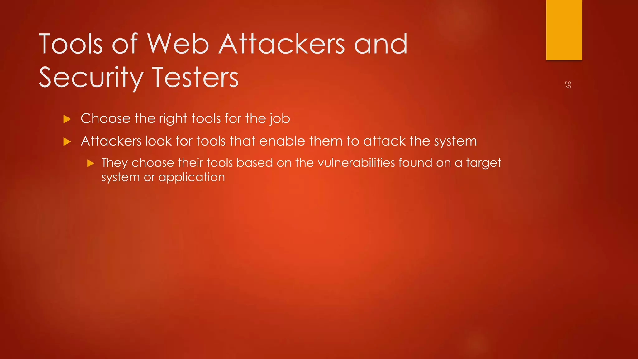 Tools of Web Attackers and 
Security Testers 
 Choose the right tools for the job 
 Attackers look for tools that enable them to attack the system 
 They choose their tools based on the vulnerabilities found on a target 
system or application 
 