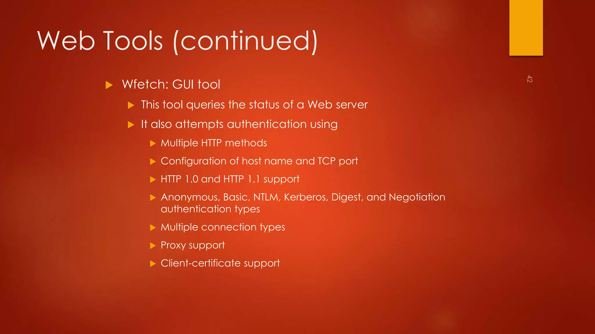 Web Tools (continued) 
 Wfetch: GUI tool 
 This tool queries the status of a Web server 
 It also attempts authentication using 
 Multiple HTTP methods 
 Configuration of host name and TCP port 
 HTTP 1.0 and HTTP 1.1 support 
 Anonymous, Basic, NTLM, Kerberos, Digest, and Negotiation 
authentication types 
 Multiple connection types 
 Proxy support 
 Client-certificate support 
 