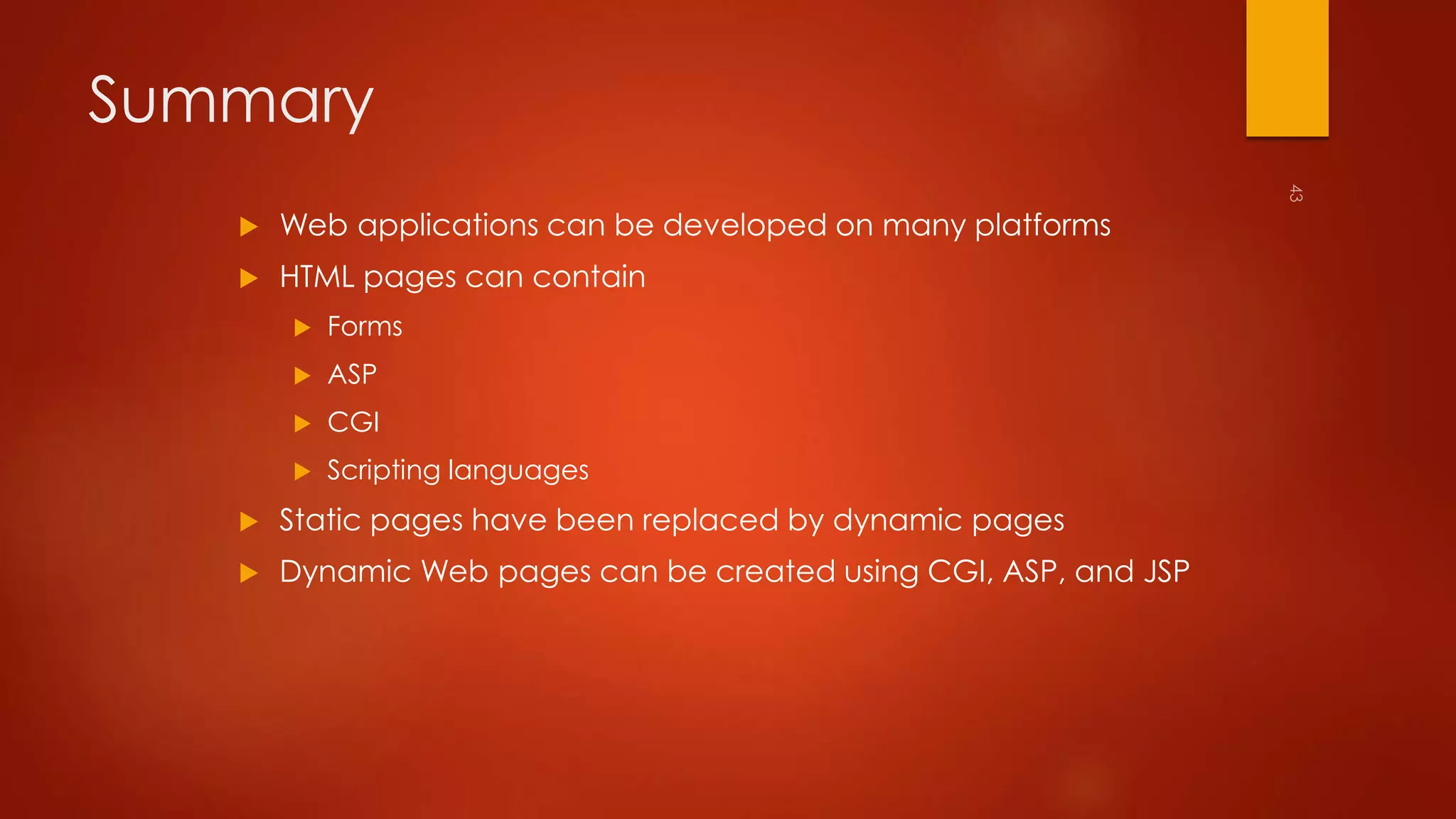 Summary 
 Web applications can be developed on many platforms 
 HTML pages can contain 
 Forms 
 ASP 
 CGI 
 Scripting languages 
 Static pages have been replaced by dynamic pages 
 Dynamic Web pages can be created using CGI, ASP, and JSP 
 