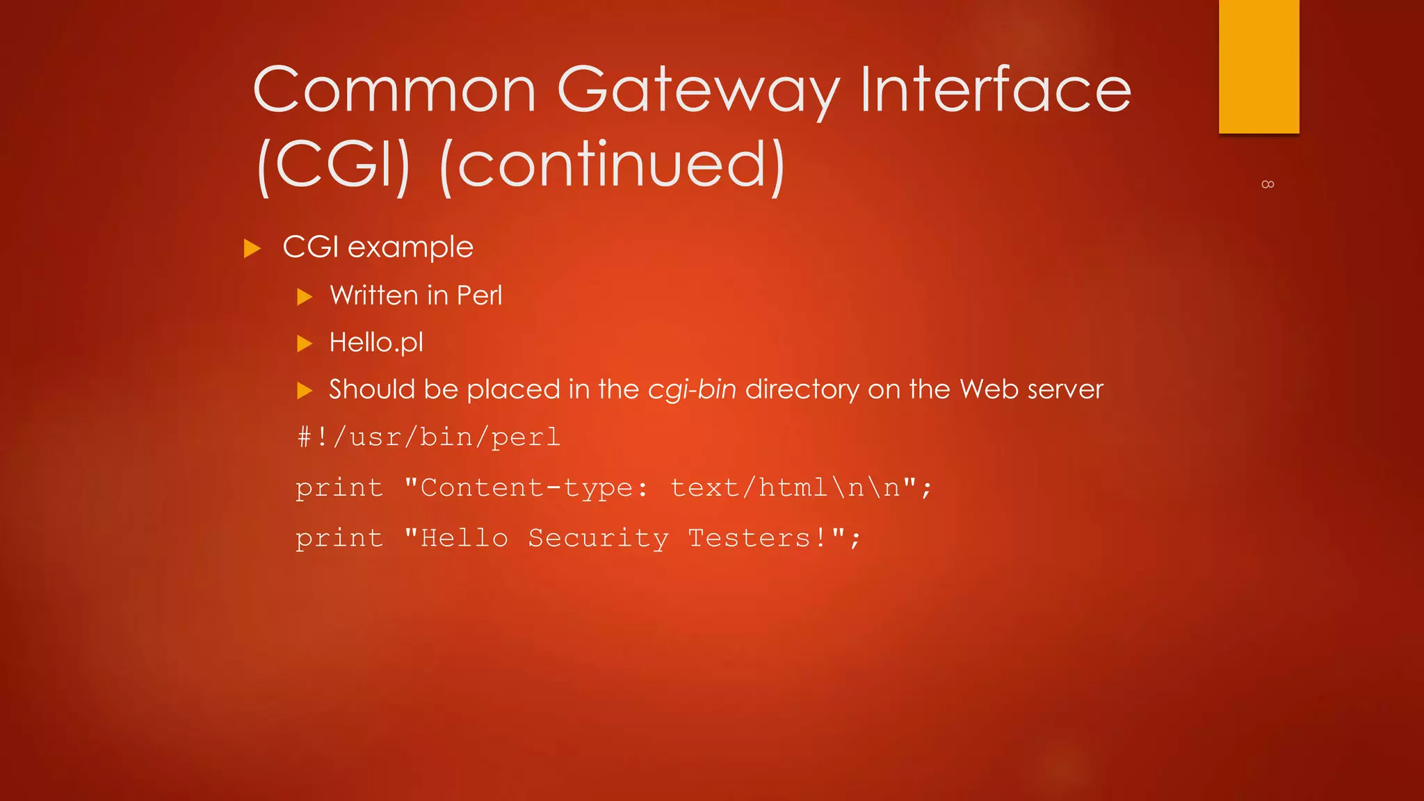 Common Gateway Interface 
(CGI) (continued) 
 CGI example 
 Written in Perl 
 Hello.pl 
 Should be placed in the cgi-bin directory on the Web server 
#!/usr/bin/perl 
print "Content-type: text/htmlnn"; 
print "Hello Security Testers!"; 
 