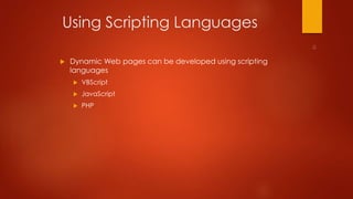 Using Scripting Languages 
 Dynamic Web pages can be developed using scripting 
languages 
 VBScript 
 JavaScript 
 PHP 
 