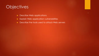 Objectives 
 Describe Web applications 
 Explain Web application vulnerabilities 
 Describe the tools used to attack Web servers 
 