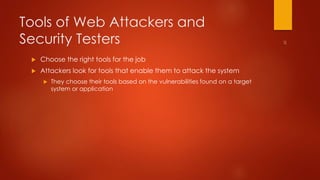 Tools of Web Attackers and 
Security Testers 
 Choose the right tools for the job 
 Attackers look for tools that enable them to attack the system 
 They choose their tools based on the vulnerabilities found on a target 
system or application 
 