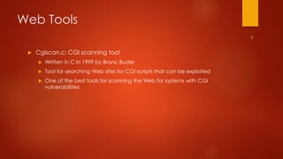 Web Tools 
 Cgiscan.c: CGI scanning tool 
 Written in C in 1999 by Bronc Buster 
 Tool for searching Web sites for CGI scripts that can be exploited 
 One of the best tools for scanning the Web for systems with CGI 
vulnerabilities 
 