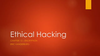 Ethical Hacking 
CHAPTER 12 – ENCRYPTION 
ERIC VANDERBURG 
 