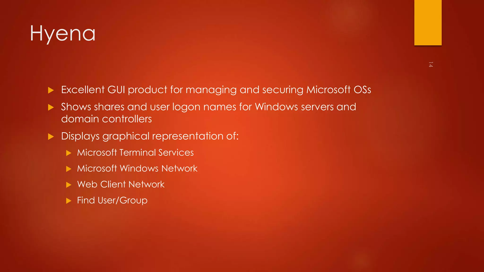 Hyena 
 Excellent GUI product for managing and securing Microsoft OSs 
 Shows shares and user logon names for Windows servers and 
domain controllers 
 Displays graphical representation of: 
 Microsoft Terminal Services 
 Microsoft Windows Network 
 Web Client Network 
 Find User/Group 
 