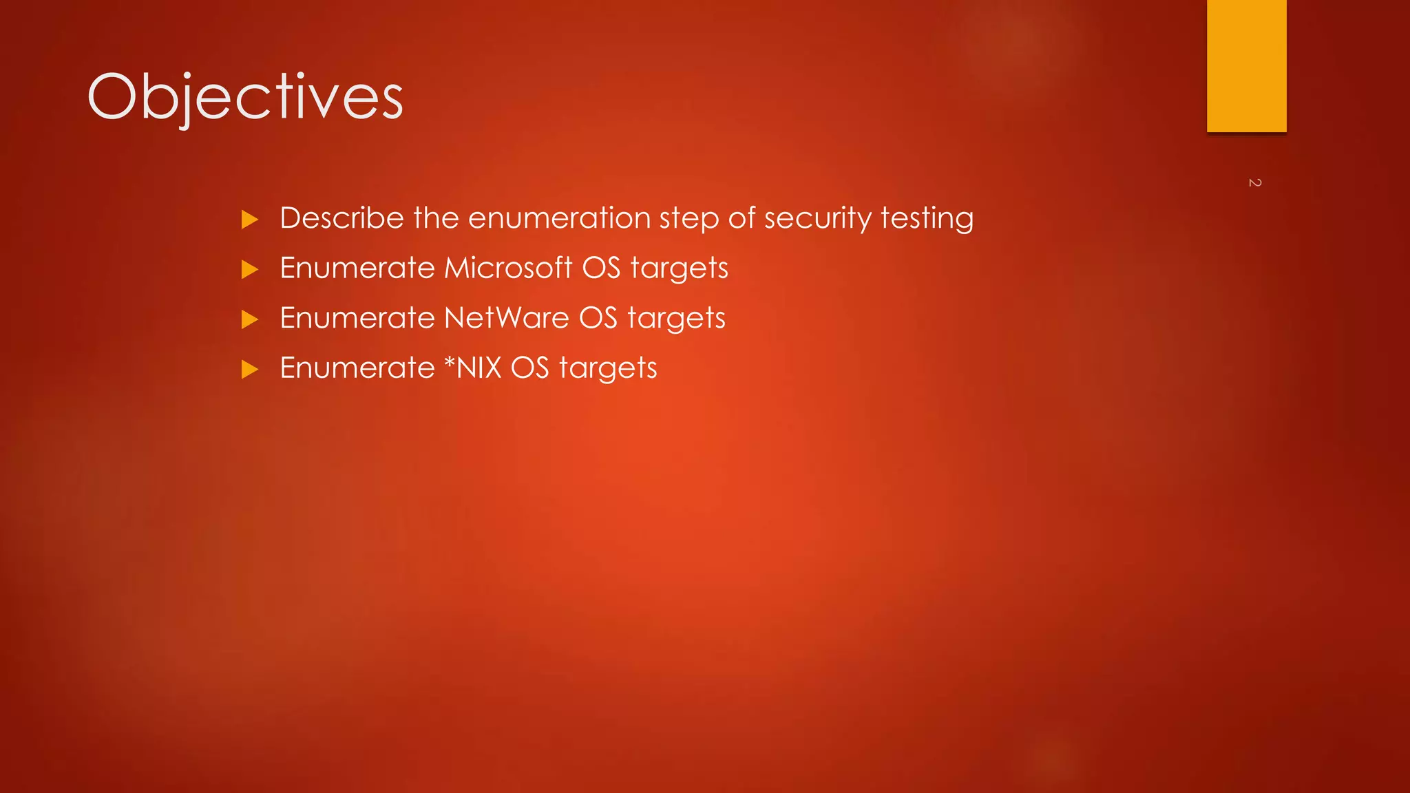 Objectives 
 Describe the enumeration step of security testing 
 Enumerate Microsoft OS targets 
 Enumerate NetWare OS targets 
 Enumerate *NIX OS targets 
 