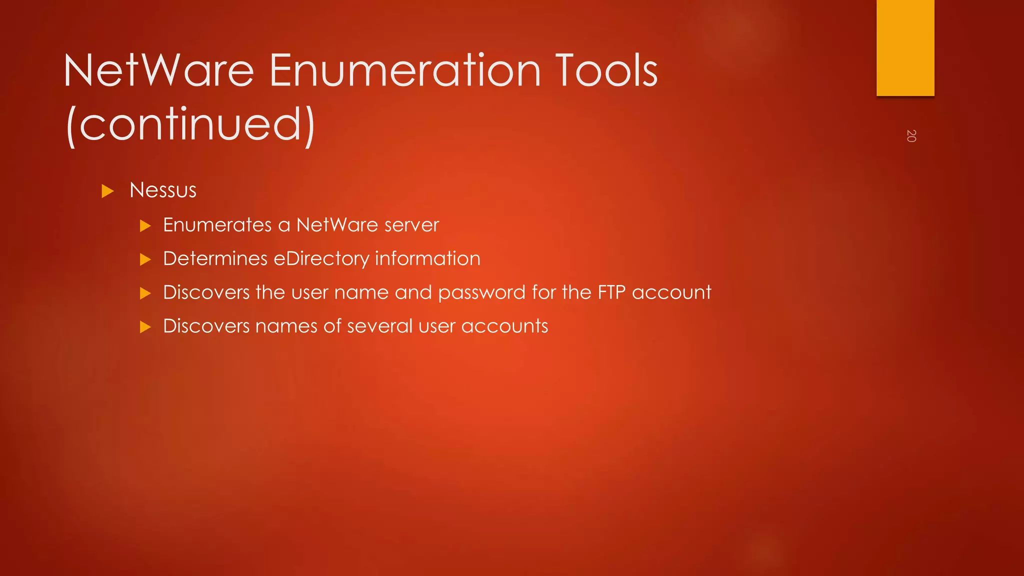 NetWare Enumeration Tools 
(continued) 
 Nessus 
 Enumerates a NetWare server 
 Determines eDirectory information 
 Discovers the user name and password for the FTP account 
 Discovers names of several user accounts 
 