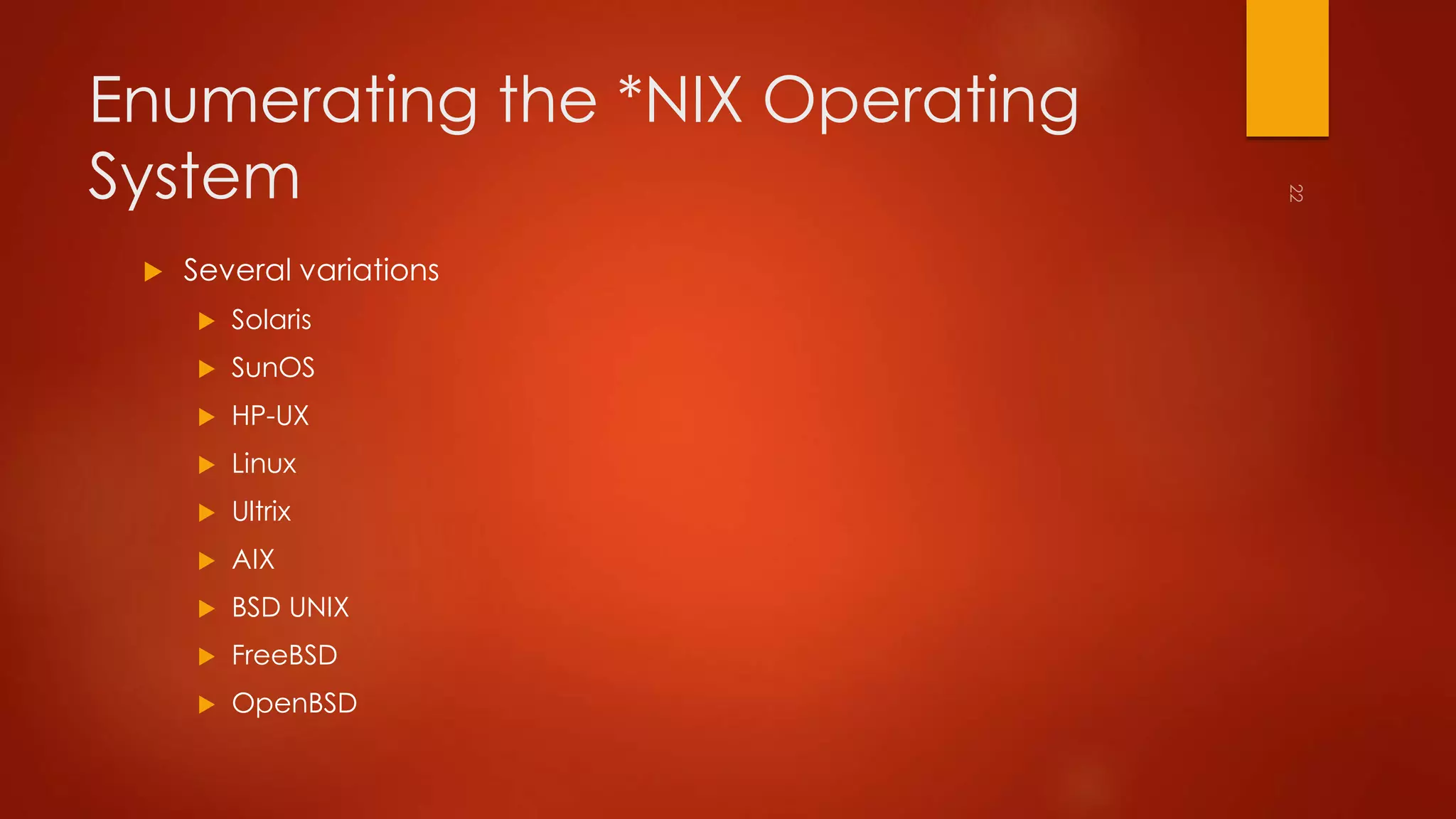 Enumerating the *NIX Operating 
System 
 Several variations 
 Solaris 
 SunOS 
 HP-UX 
 Linux 
 Ultrix 
 AIX 
 BSD UNIX 
 FreeBSD 
 OpenBSD 
 