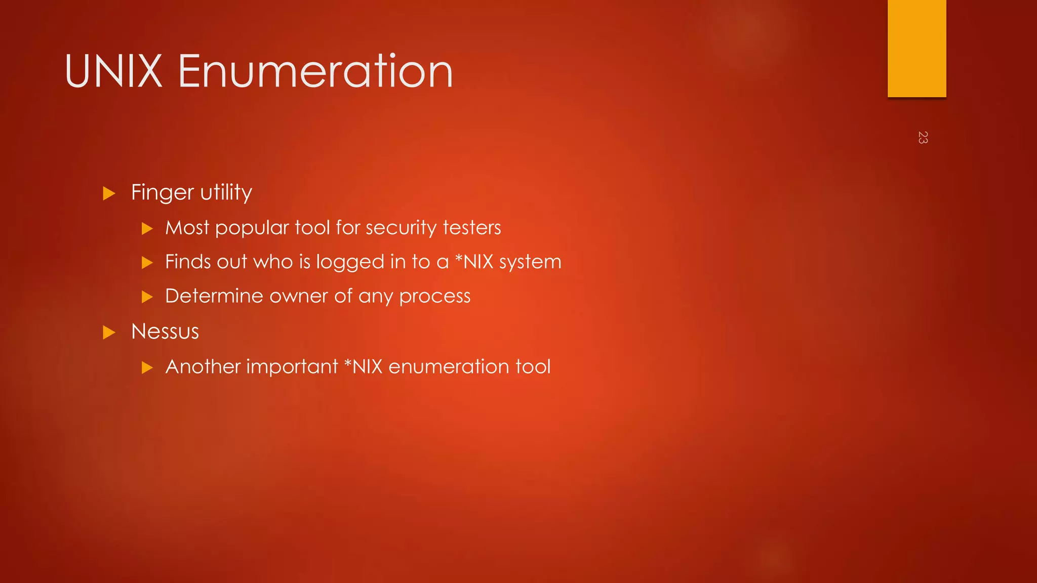 UNIX Enumeration 
 Finger utility 
 Most popular tool for security testers 
 Finds out who is logged in to a *NIX system 
 Determine owner of any process 
 Nessus 
 Another important *NIX enumeration tool 
 