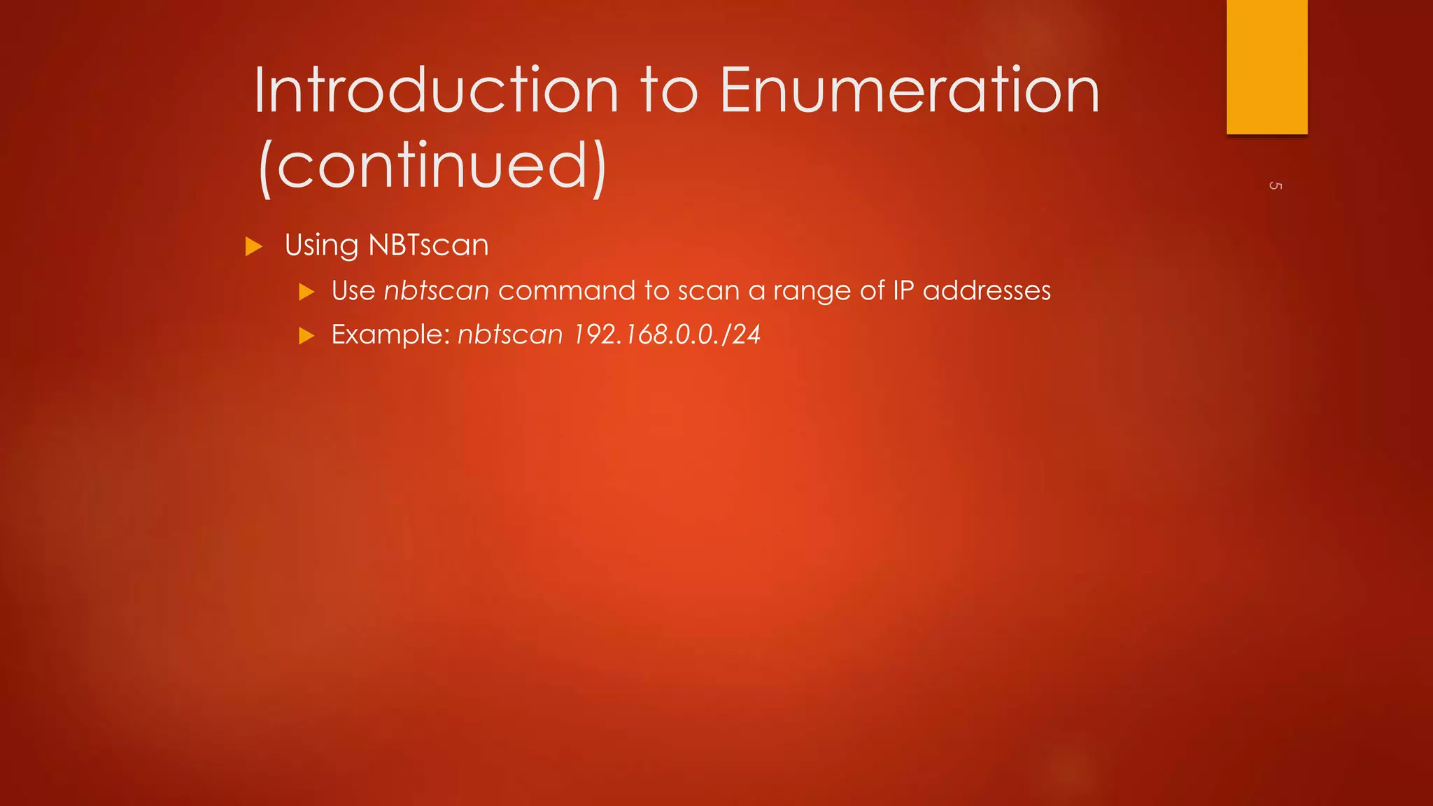 Introduction to Enumeration 
(continued) 
 Using NBTscan 
 Use nbtscan command to scan a range of IP addresses 
 Example: nbtscan 192.168.0.0./24 
 
