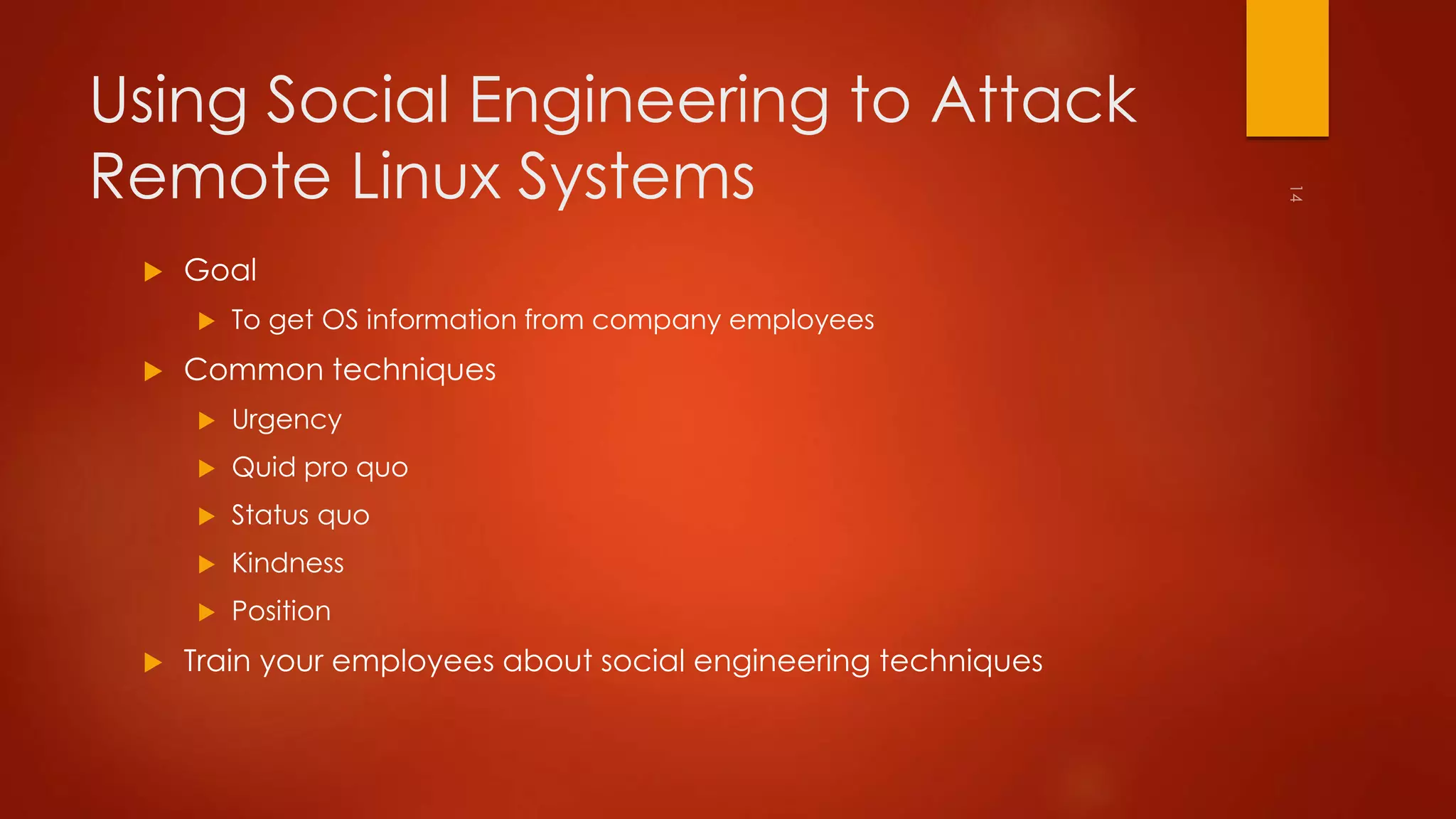 Using Social Engineering to Attack 
Remote Linux Systems 
 Goal 
 To get OS information from company employees 
 Common techniques 
 Urgency 
 Quid pro quo 
 Status quo 
 Kindness 
 Position 
 Train your employees about social engineering techniques 
 