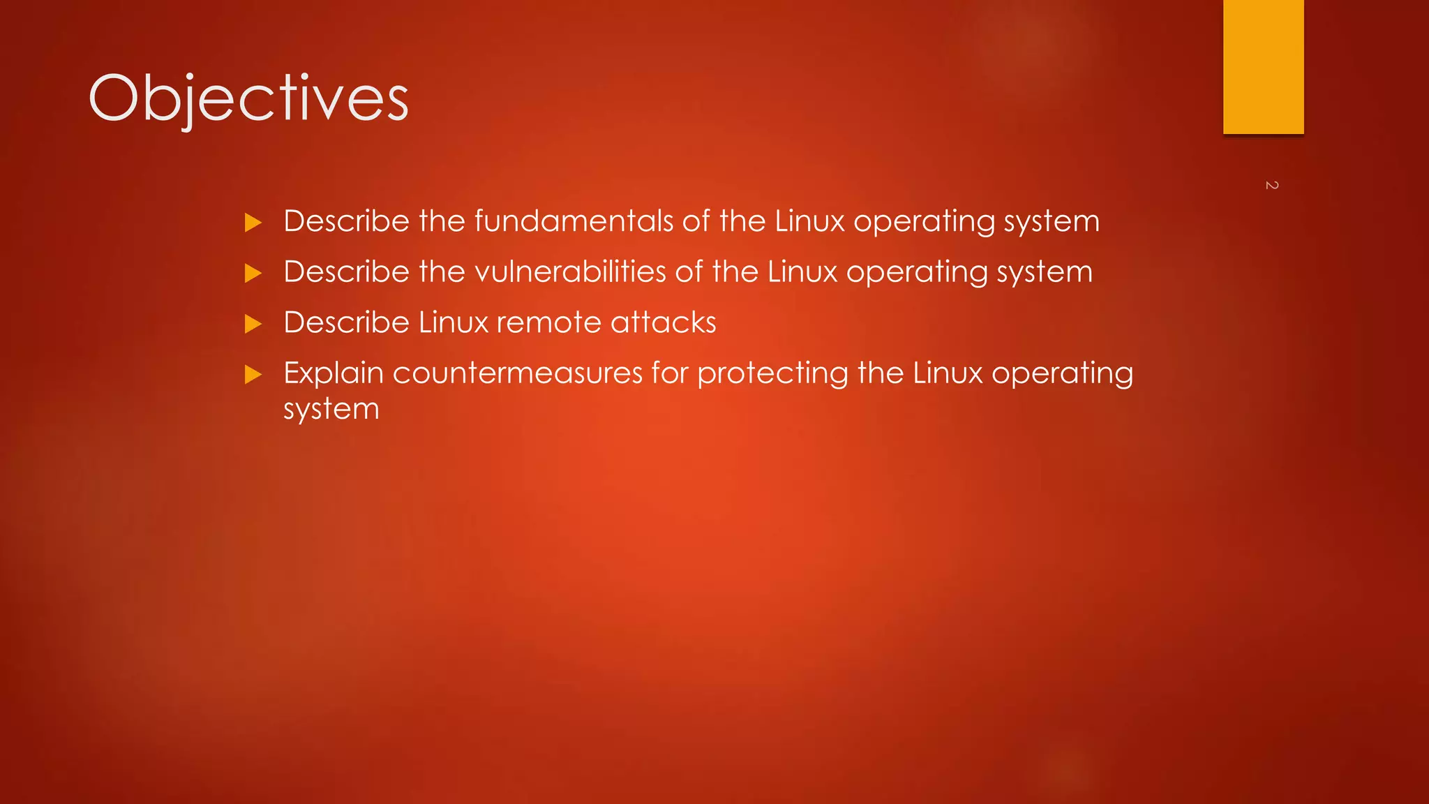 Objectives 
 Describe the fundamentals of the Linux operating system 
 Describe the vulnerabilities of the Linux operating system 
 Describe Linux remote attacks 
 Explain countermeasures for protecting the Linux operating 
system 
 