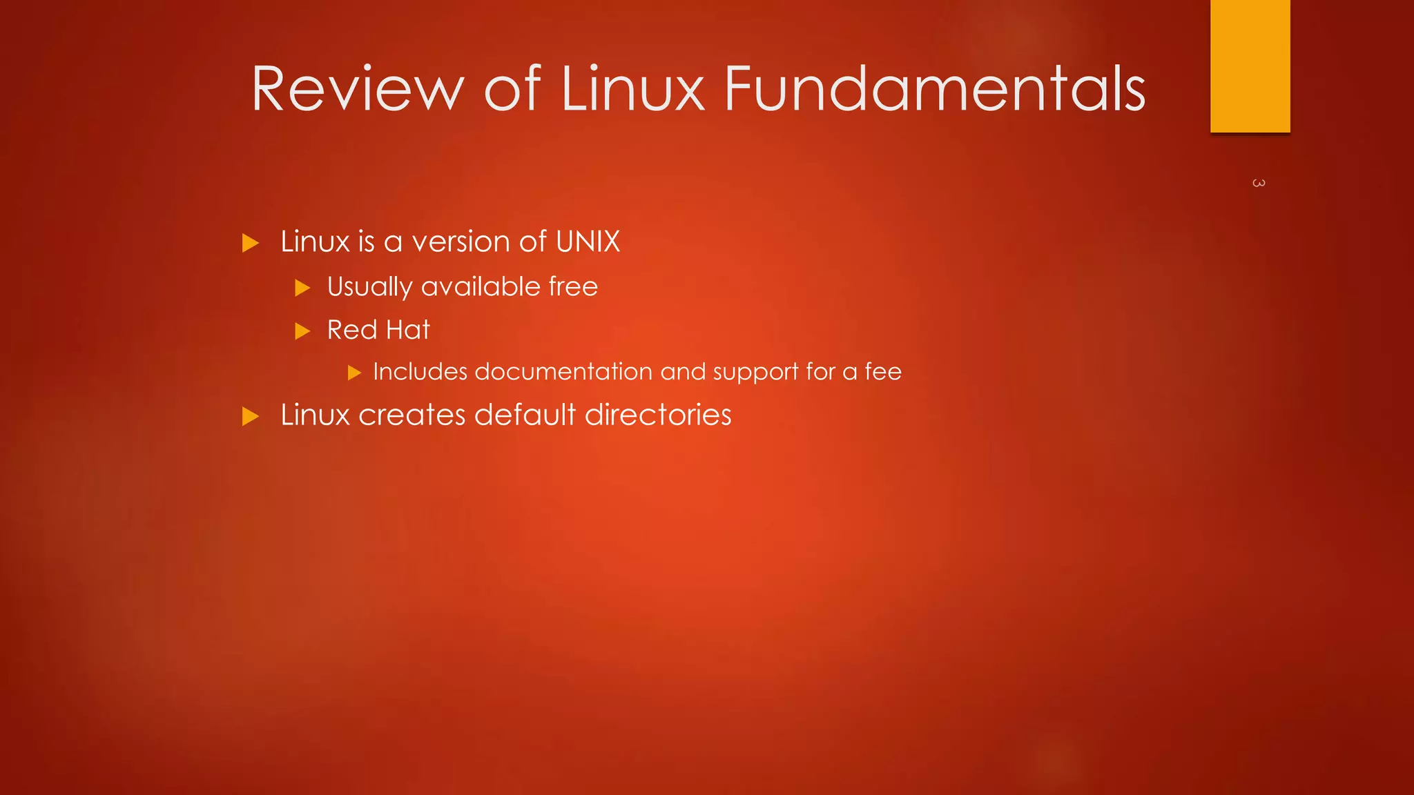 Review of Linux Fundamentals 
 Linux is a version of UNIX 
 Usually available free 
 Red Hat 
 Includes documentation and support for a fee 
 Linux creates default directories 
 