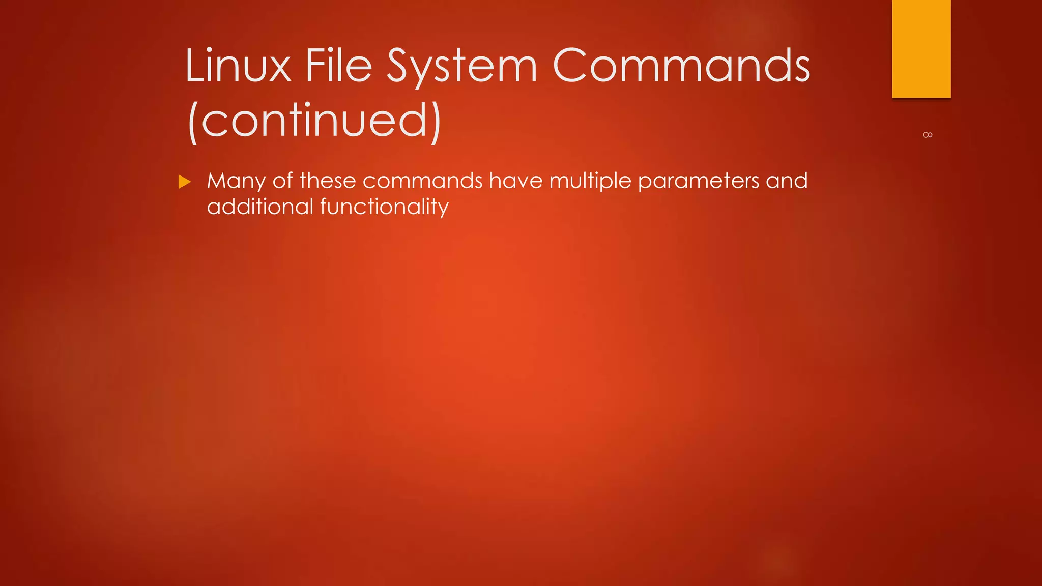 Linux File System Commands 
(continued) 
 Many of these commands have multiple parameters and 
additional functionality 
 