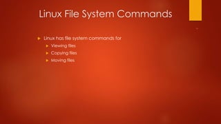 Linux File System Commands 
 Linux has file system commands for 
 Viewing files 
 Copying files 
 Moving files 
 