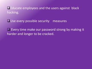 Educate employees and the users against black
hacking.

Use every possible security measures

 Every time make our password strong by making it
harder and longer to be cracked.
 