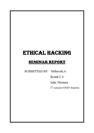 ETHICAL HACKING
  SEMINAR REPORT

SUBMITTED BY: Nitheesh.A
               Remil C.V
               Salu Thomas
              3rd semester GNIIT Students
 