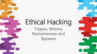 Trojans, Worms,
Ransomeware and
Spyware
Ethical Hacking
 