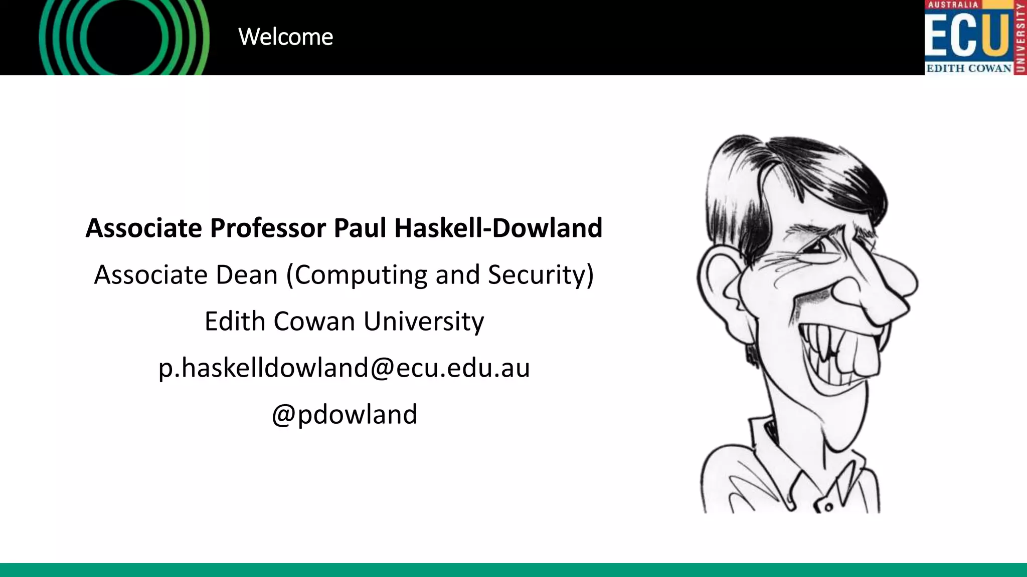 Associate Professor Paul Haskell-Dowland
Associate Dean (Computing and Security)
Edith Cowan University
p.haskelldowland@ecu.edu.au
@pdowland
Welcome
 