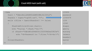 Crack MD5 hash (with salt)
<?php
$salt = "Ckbco8niuZ6ZR9lSnB80I8NtJki325j2";
$handle = fopen("top500.txt", "r");
while (($line = fgets($handle)) !== false)
{
$hash=md5(trim($line).$salt);
echo "Trying: ".$hash."<br/>";
if ($hash=="fdb3d81d39d925c1332559d2ea53823e")
echo "<b>Password is: ".$line."</b><br/>";
}
fclose($handle);
?>
123456
password
12345678
1234
12345
dragon
qwerty
mustang
letmein
baseball
master
...
 