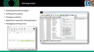 Gaining access
• Exploiting discovered targets
• Sniffing and cracking
• Privilege escalation
• Application execution and exploitation
• Keylogging and log access
 