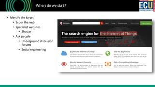 • Identify the target
• Scour the web
• Specialist websites
• Shodan
• Ask people
• Underground discussion
forums
• Social engineering
Where do we start?
 