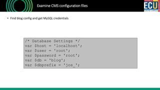 Examine CMS configuration files
• Find blog config and get MySQL credentials
/* Database Settings */
var $host = 'localhost';
var $user = 'root';
var $password = 'root';
var $db = 'blog';
var $dbprefix = 'jos_';
 
