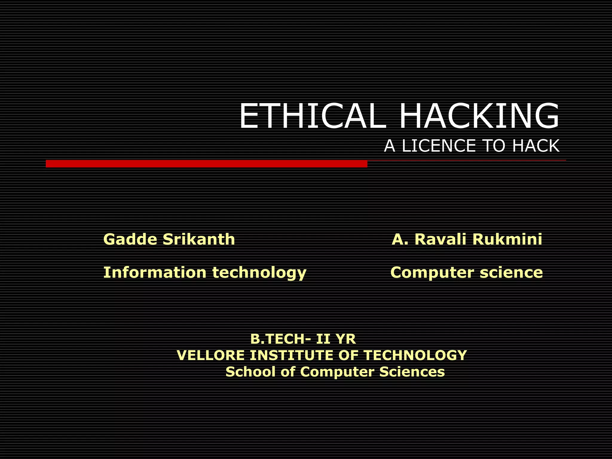 ETHICAL HACKING A LICENCE TO HACK Gadde Srikanth  A. Ravali Rukmini  Information technology  Computer science B.TECH- II YR VELLORE INSTITUTE OF TECHNOLOGY School of Computer Sciences 