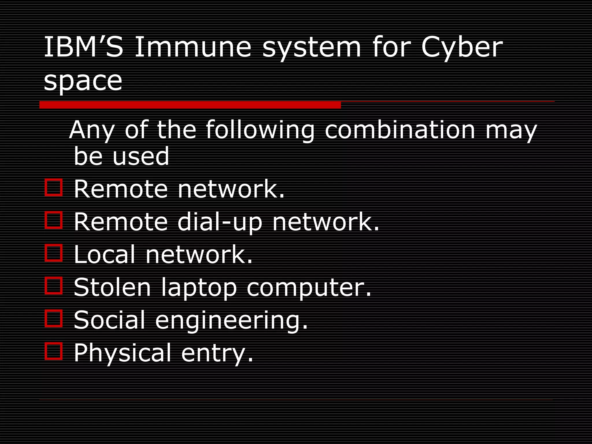 IBM’S Immune system for Cyber space Any of the following combination may be used Remote network. Remote dial-up network. Local network. Stolen laptop computer. Social engineering. Physical entry. 