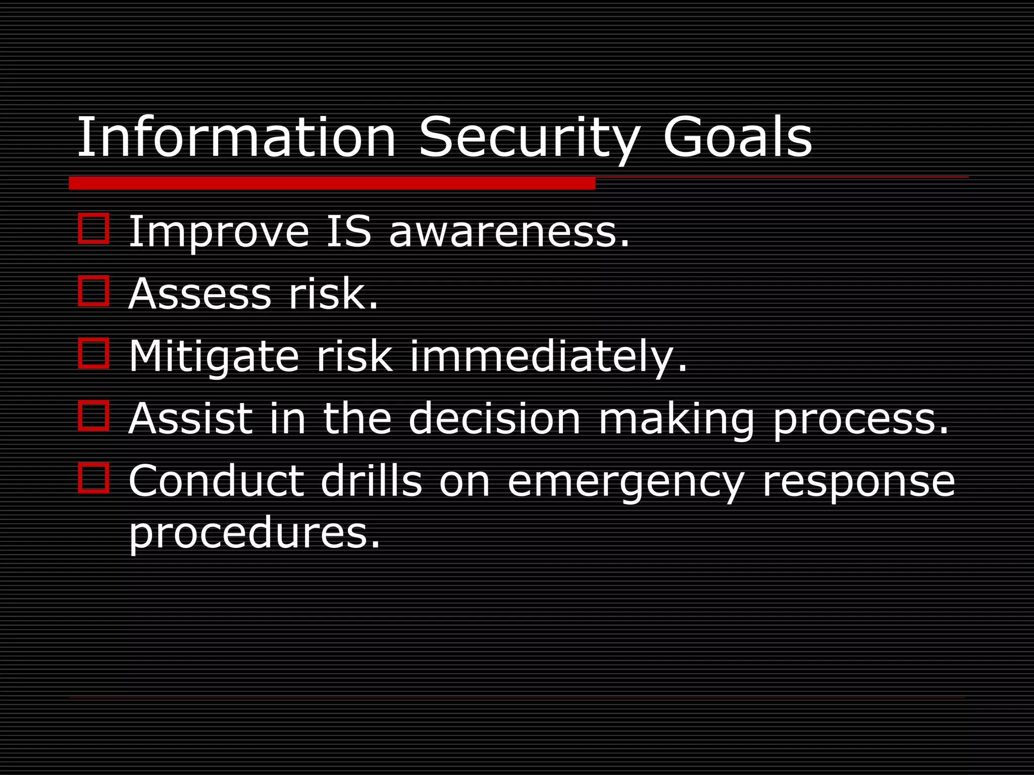 Information Security Goals Improve IS awareness. Assess risk. Mitigate risk immediately. Assist in the decision making process. Conduct drills on emergency response procedures. 