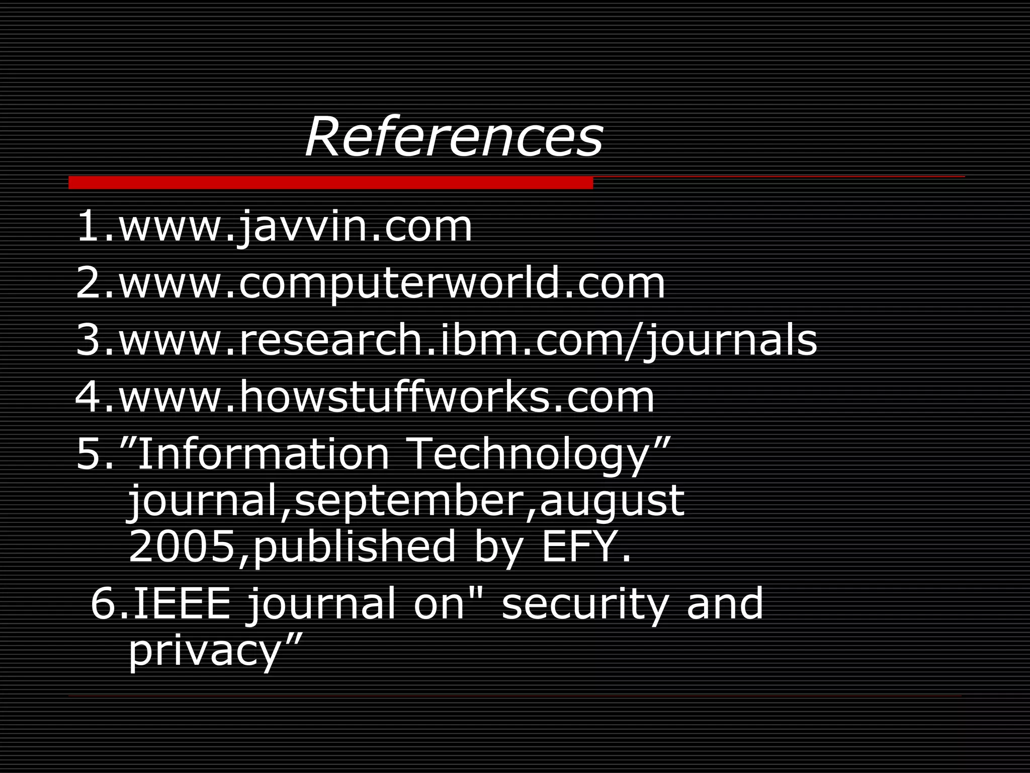 References 1.www.javvin.com 2.www.computerworld.com 3.www.research.ibm.com/journals 4.www.howstuffworks.com 5.”Information Technology” journal,september,august 2005,published by EFY. 6.IEEE journal on&quot; security and privacy” 