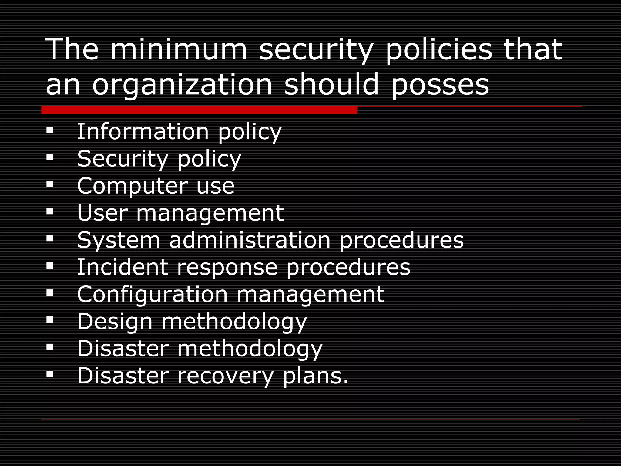 The minimum security policies that an organization should posses Information policy Security policy Computer use User management System administration procedures Incident response procedures Configuration management Design methodology Disaster methodology Disaster recovery plans. 