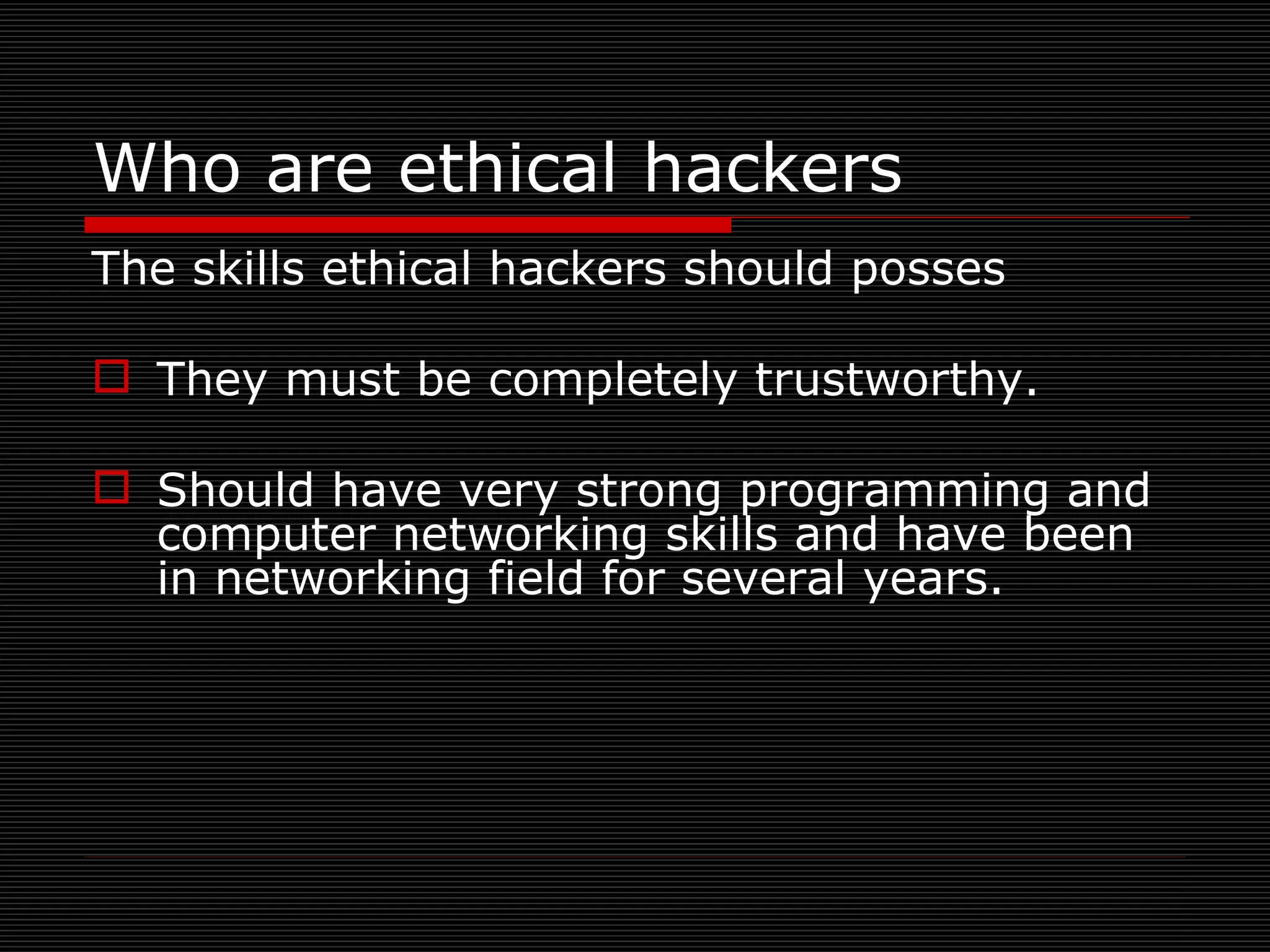 Who are ethical hackers The skills ethical hackers should posses They must be completely trustworthy. Should have very strong programming and computer networking skills and have been in networking field for several years. 