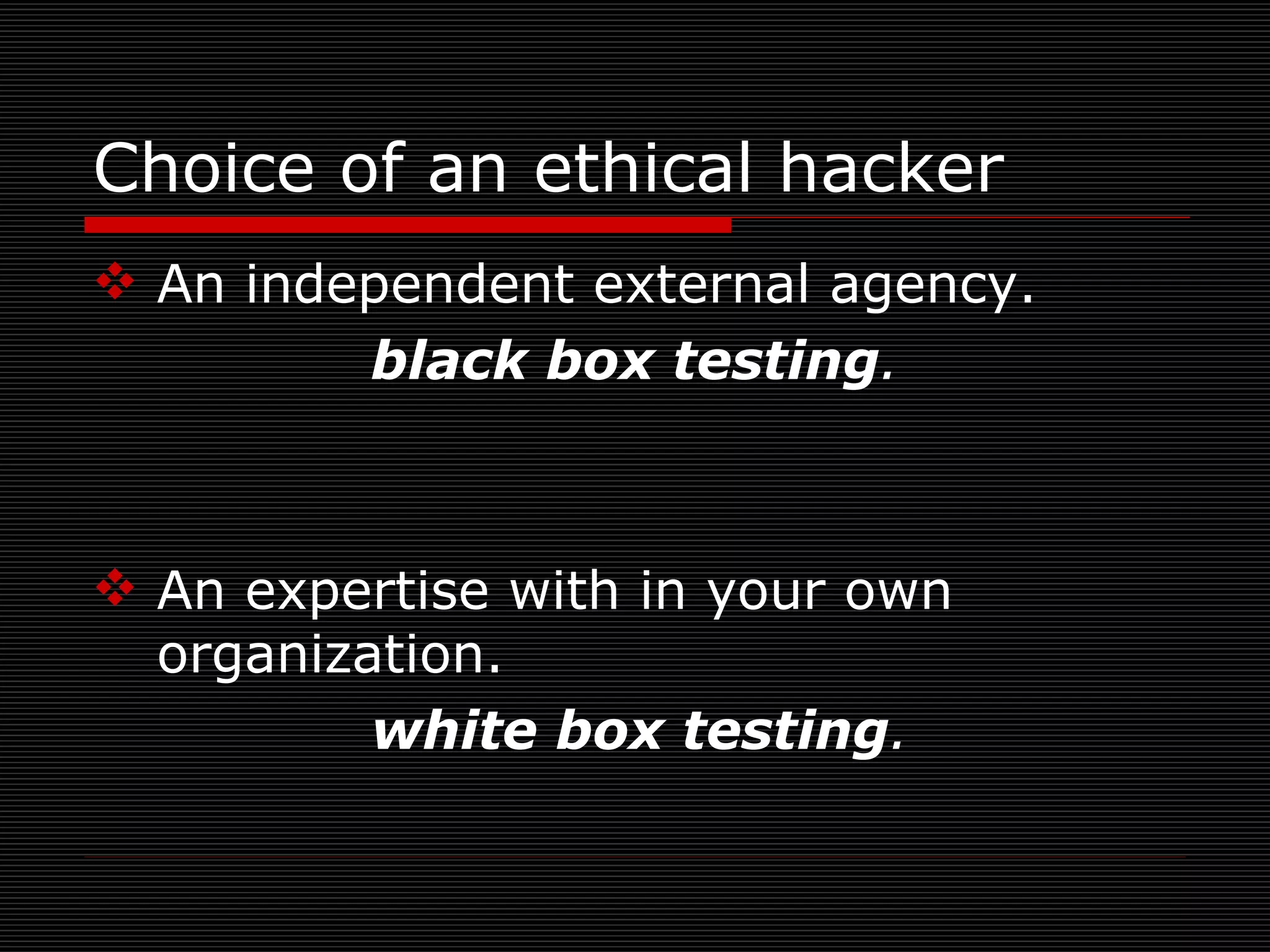 Choice of an ethical hacker An independent external agency. black box testing . An expertise with in your own organization. white box testing . 