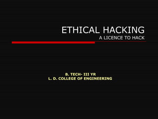 ETHICAL HACKING
                      A LICENCE TO HACK




         B. TECH- III YR
L. D. COLLEGE OF ENGINEERING
 