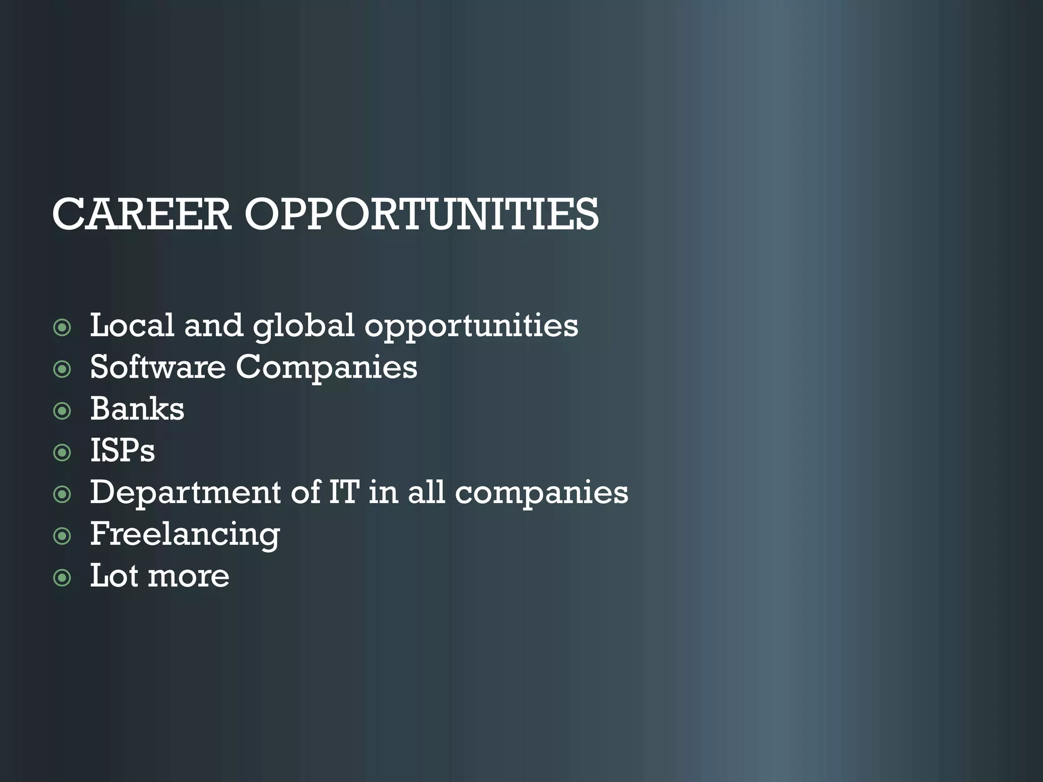 CAREER OPPORTUNITIES
 Local and global opportunities
 Software Companies
 Banks
 ISPs
 Department of IT in all companies
 Freelancing
 Lot more
 