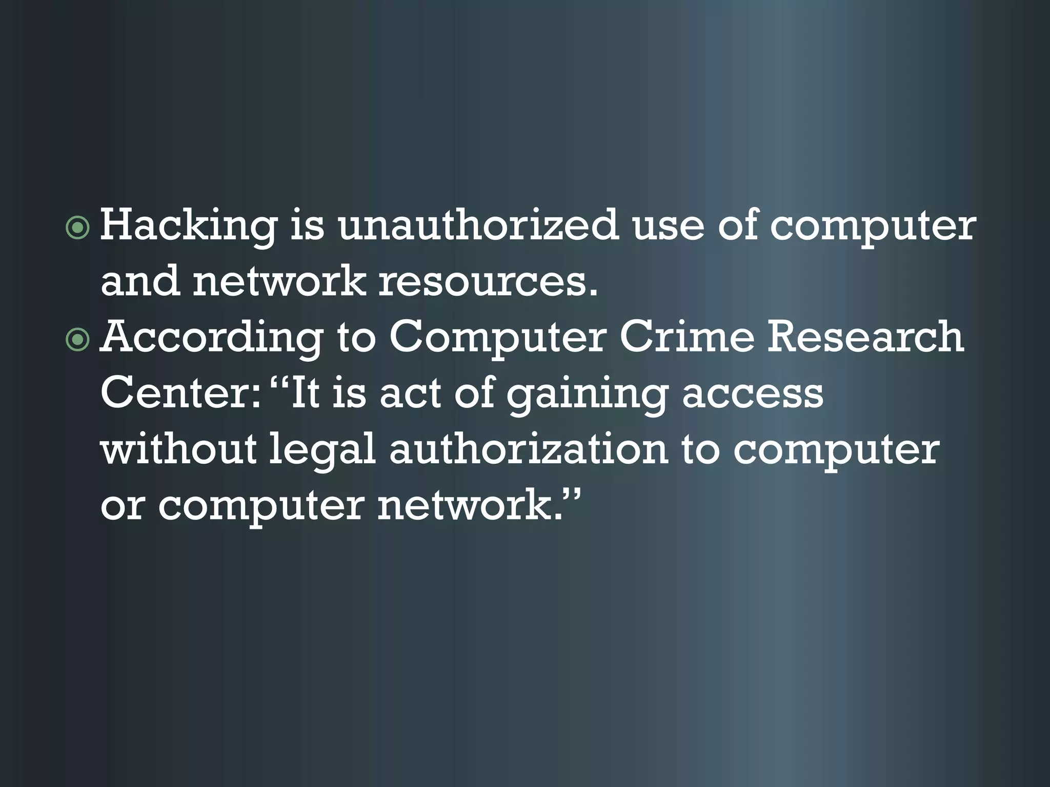  Hacking is unauthorized use of computer
and network resources.
 According to Computer Crime Research
Center:“It is act of gaining access
without legal authorization to computer
or computer network.”
 