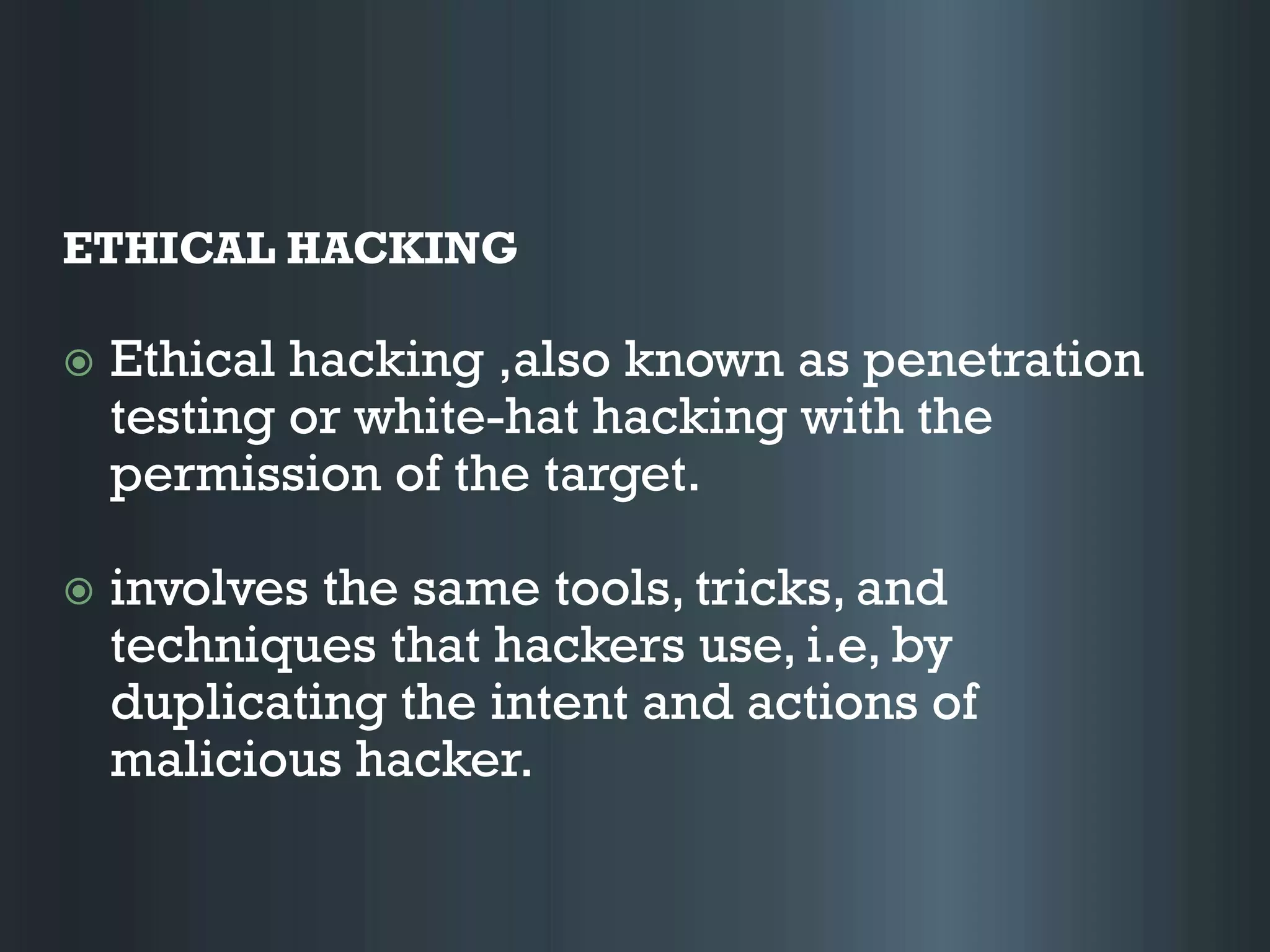 ETHICAL HACKING
 Ethical hacking ,also known as penetration
testing or white-hat hacking with the
permission of the target.
 involves the same tools, tricks, and
techniques that hackers use, i.e, by
duplicating the intent and actions of
malicious hacker.
 
