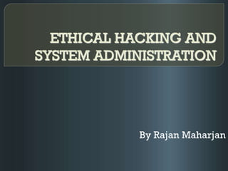 ETHICAL HACKING AND
SYSTEM ADMINISTRATION
By Rajan Maharjan
 