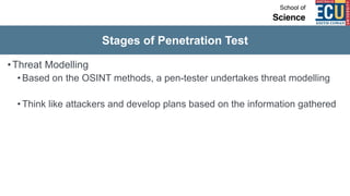 Stages of Penetration Test
•Threat Modelling
• Based on the OSINT methods, a pen-tester undertakes threat modelling
• Think like attackers and develop plans based on the information gathered
 