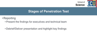 Stages of Penetration Test
•Reporting
• Present the findings for executives and technical team
• Debrief/Deliver presentation and highlight key findings
 