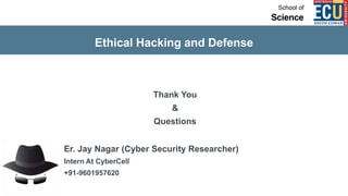 Ethical Hacking and Defense
Thank You
&
Questions
Er. Jay Nagar (Cyber Security Researcher)
Intern At CyberCell
+91-9601957620
 