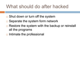 What should do after hacked
 Shut down or turn off the system
 Separate the system form network
 Restore the system with the backup or reinstall
all the programs
 Intimate the professional
 