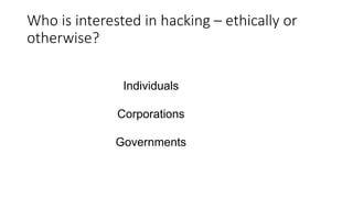 Who is interested in hacking – ethically or
otherwise?
Individuals
Corporations
Governments
 