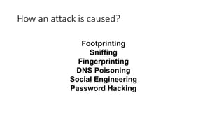 How an attack is caused?
Footprinting
Sniffing
Fingerprinting
DNS Poisoning
Social Engineering
Password Hacking
 