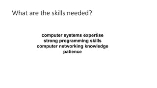 What are the skills needed?
computer systems expertise
strong programming skills
computer networking knowledge
patience
 