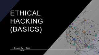 ETHICAL
HACKING
(BASICS)
Created By :~ Deep
Haria
 