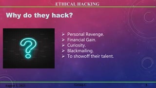 ETHICAL HACKING
5
Why do they hack?
 Personal Revenge.
 Financial Gain.
 Curiosity.
 Blackmailing.
 To showoff their talent.
Group C
August 1, 2021
 