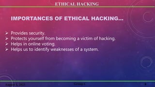 ETHICAL HACKING
8
Group C
August 1, 2021
IMPORTANCES OF ETHICAL HACKING…
 Provides security.
 Protects yourself from becoming a victim of hacking.
 Helps in online voting.
 Helps us to identify weaknesses of a system.
 